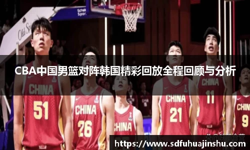 CBA中国男篮对阵韩国精彩回放全程回顾与分析