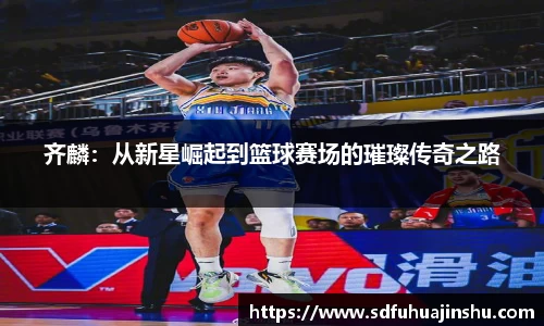 齐麟：从新星崛起到篮球赛场的璀璨传奇之路