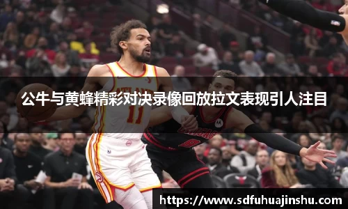 公牛与黄蜂精彩对决录像回放拉文表现引人注目