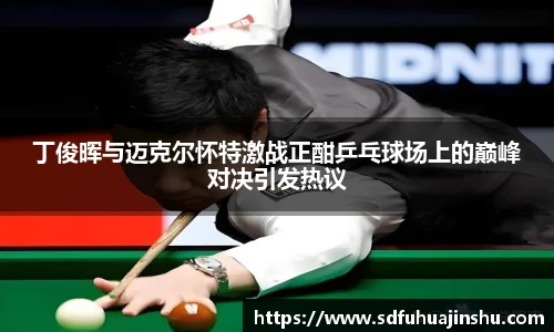 丁俊晖与迈克尔怀特激战正酣乒乓球场上的巅峰对决引发热议