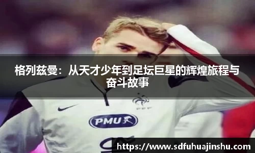 格列兹曼：从天才少年到足坛巨星的辉煌旅程与奋斗故事