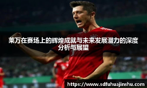 莱万在赛场上的辉煌成就与未来发展潜力的深度分析与展望