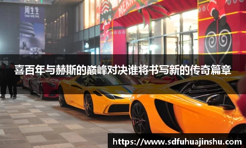 喜百年与赫斯的巅峰对决谁将书写新的传奇篇章