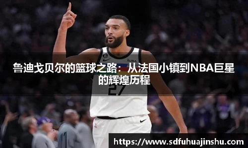 鲁迪戈贝尔的篮球之路：从法国小镇到NBA巨星的辉煌历程