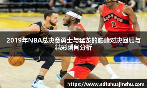 2019年NBA总决赛勇士与猛龙的巅峰对决回顾与精彩瞬间分析