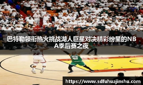 巴特勒领衔热火挑战湖人巨星对决精彩纷呈的NBA季后赛之夜