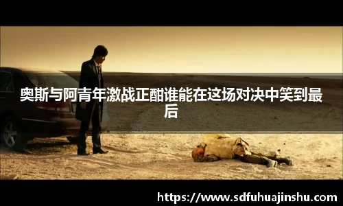 奥斯与阿青年激战正酣谁能在这场对决中笑到最后